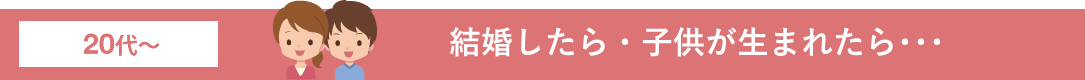 結婚したら・子供が生まれたら･･･