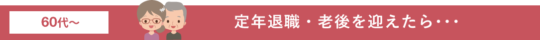 定年退職・老後を迎えたら･･･